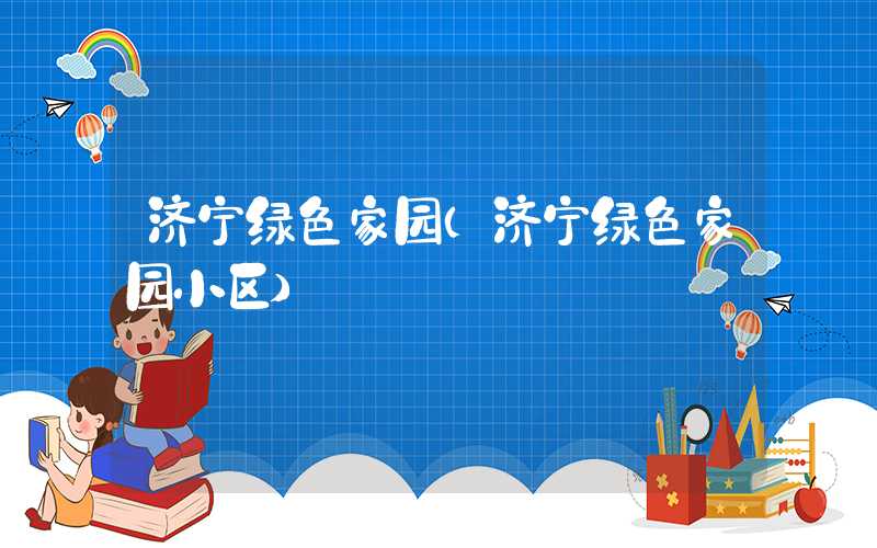 济宁绿色家园（济宁绿色家园小区）