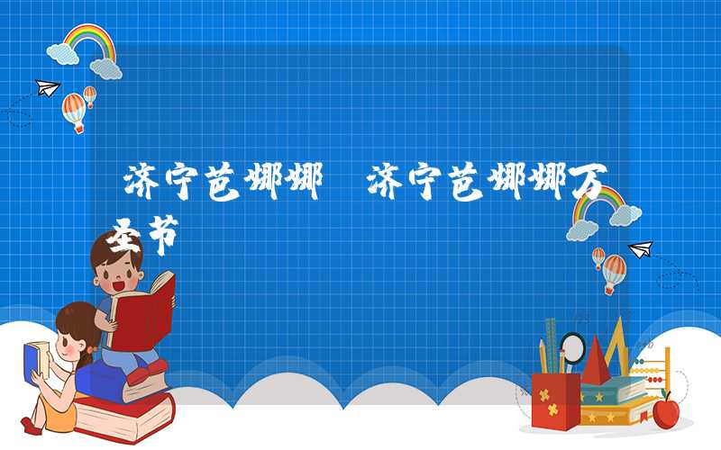济宁芭娜娜（济宁芭娜娜万圣节）