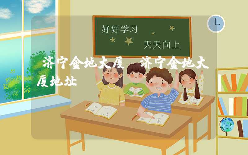 济宁金地大厦（济宁金地大厦地址）
