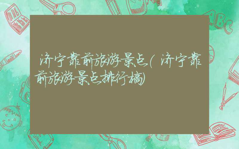 济宁靠前旅游景点（济宁靠前旅游景点排行榜）