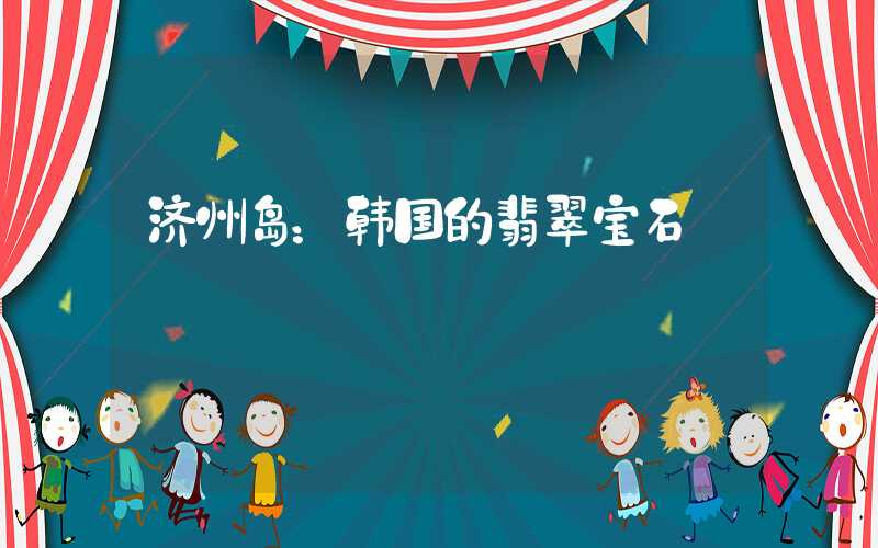 济州岛：韩国的翡翠宝石