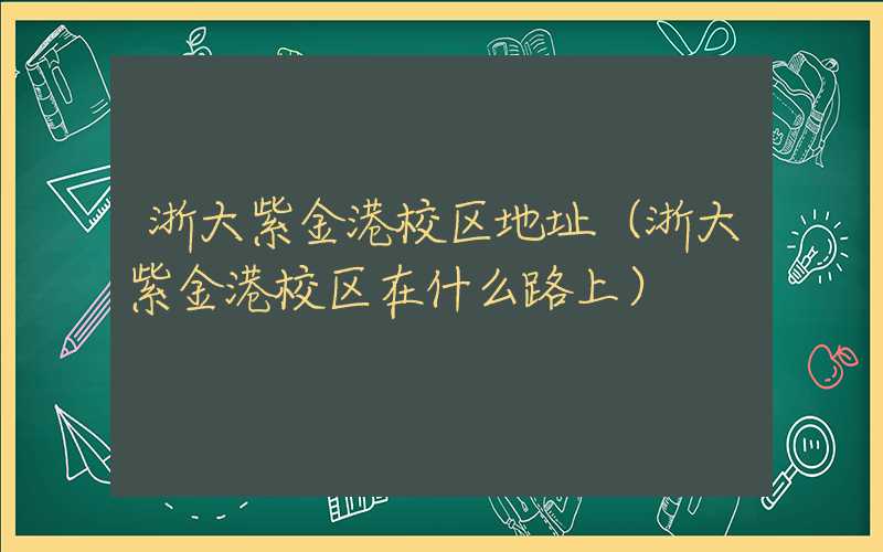 浙大紫金港校区地址（浙大紫金港校区在什么路上）