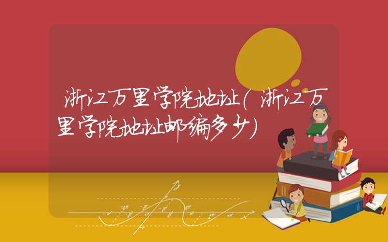 浙江万里学院地址（浙江万里学院地址邮编多少）