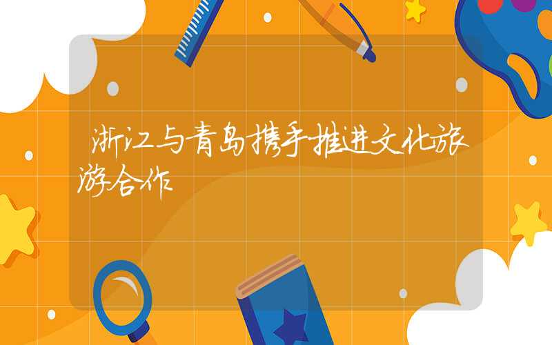 浙江与青岛携手推进文化旅游合作