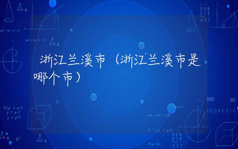 浙江兰溪市（浙江兰溪市是哪个市）