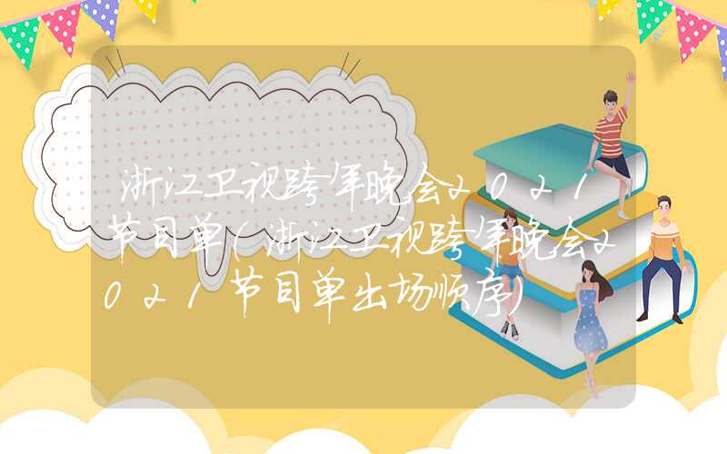 浙江卫视跨年晚会2021节目单（浙江卫视跨年晚会2021节目单出场顺序）