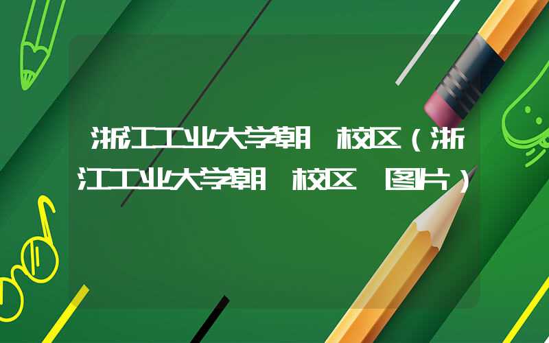 浙江工业大学朝晖校区(浙江工业大学朝晖校区 图片)