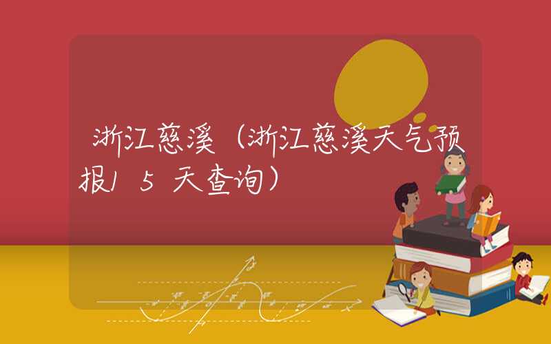 浙江慈溪（浙江慈溪天气预报15天查询）