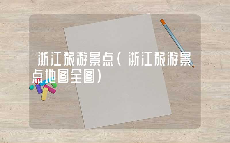 浙江旅游景点(浙江旅游景点地图全图)