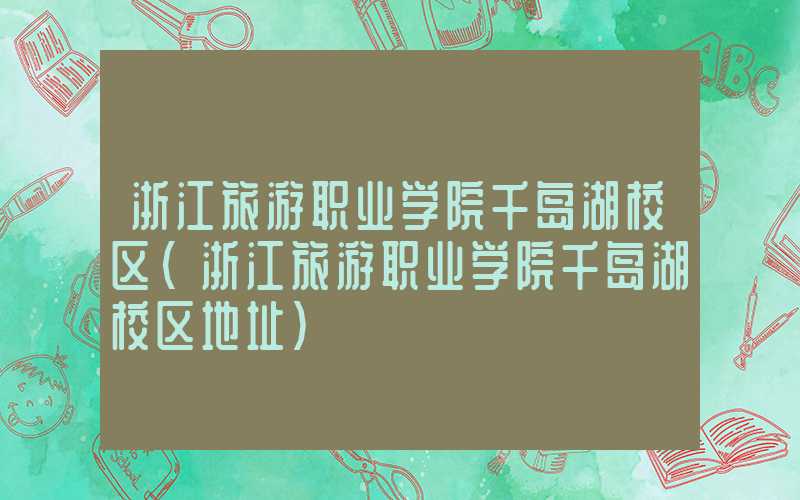 浙江旅游职业学院千岛湖校区（浙江旅游职业学院千岛湖校区地址）