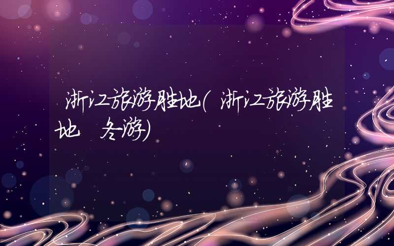 浙江旅游胜地(浙江旅游胜地 冬游)