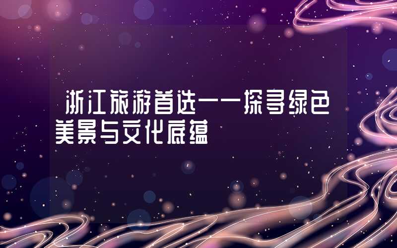 浙江旅游首选——探寻绿色美景与文化底蕴