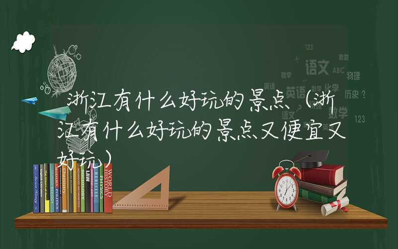 浙江有什么好玩的景点（浙江有什么好玩的景点又便宜又好玩）