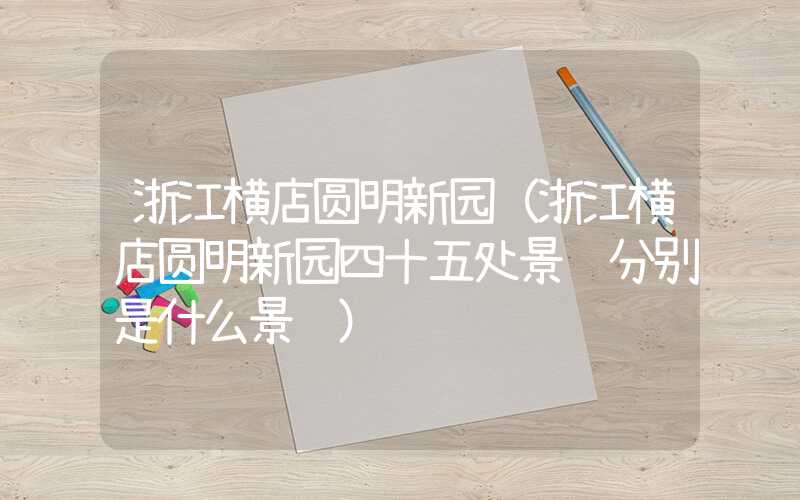 浙江横店圆明新园（浙江横店圆明新园四十五处景观分别是什么景观）