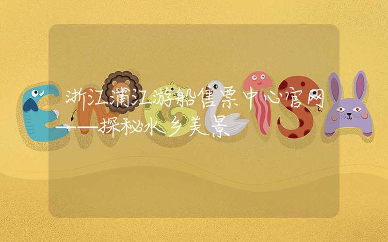 浙江浦江游船售票中心官网——探秘水乡美景