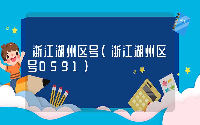 浙江湖州区号（浙江湖州区号0591）