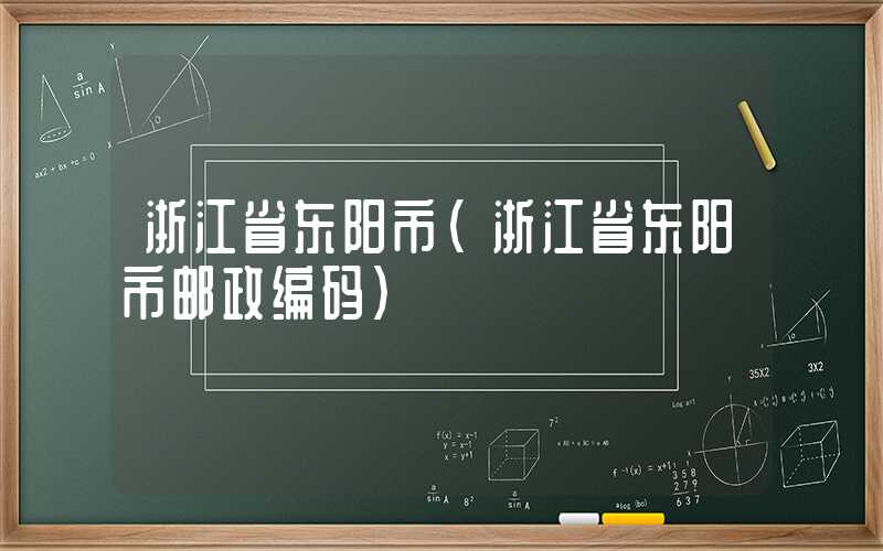 浙江省东阳市（浙江省东阳市邮政编码）