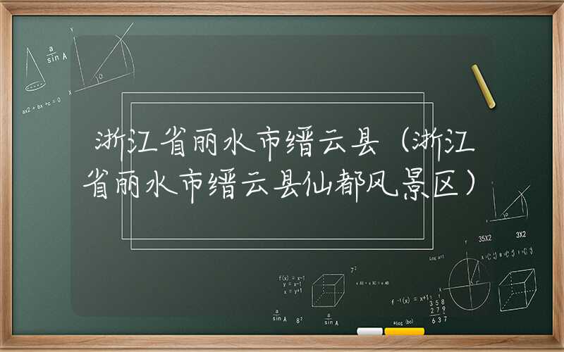 浙江省丽水市缙云县（浙江省丽水市缙云县仙都风景区）