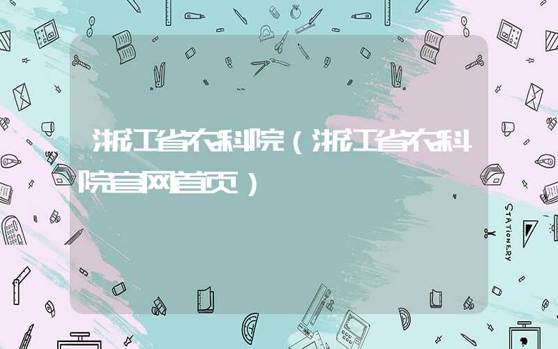 浙江省农科院（浙江省农科院官网首页）