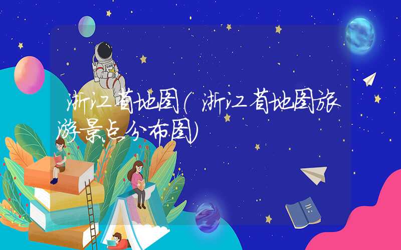 浙江省地图（浙江省地图旅游景点分布图）