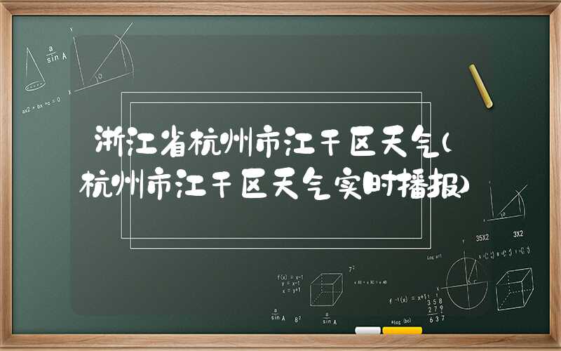 浙江省杭州市江干区天气（杭州市江干区天气实时播报）