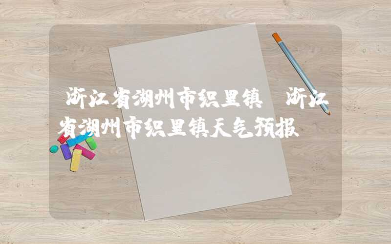 浙江省湖州市织里镇（浙江省湖州市织里镇天气预报）