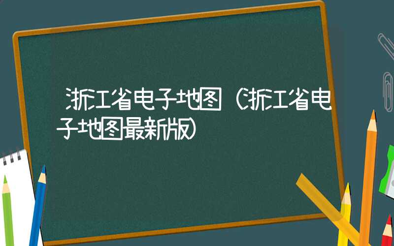 浙江省电子地图（浙江省电子地图最新版）