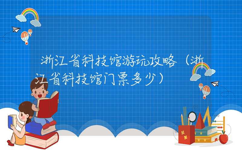 浙江省科技馆游玩攻略（浙江省科技馆门票多少）