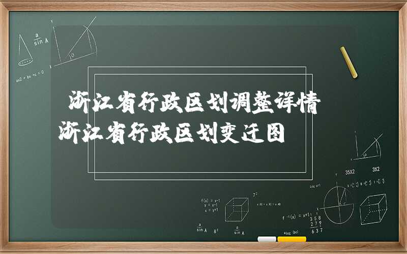 浙江省行政区划调整详情(浙江省行政区划变迁图)
