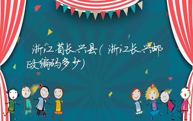 浙江省长兴县（浙江长兴邮政编码多少）