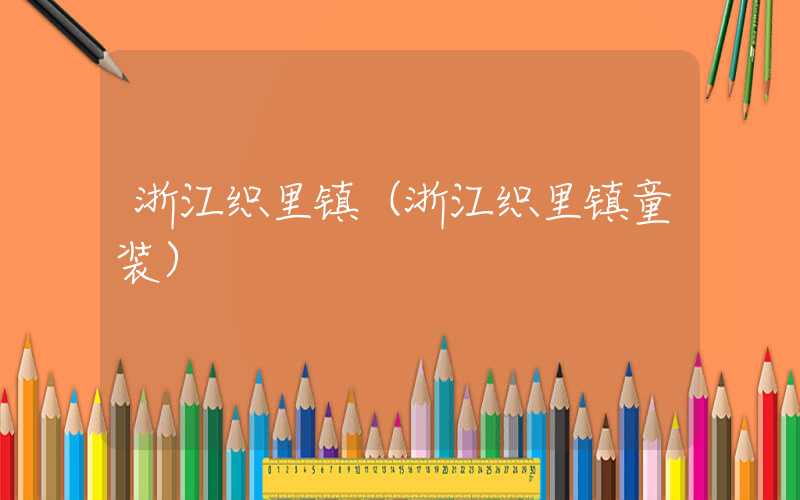 浙江织里镇(浙江织里镇童装)