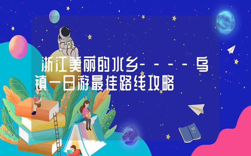 浙江美丽的水乡----乌镇一日游最佳路线攻略