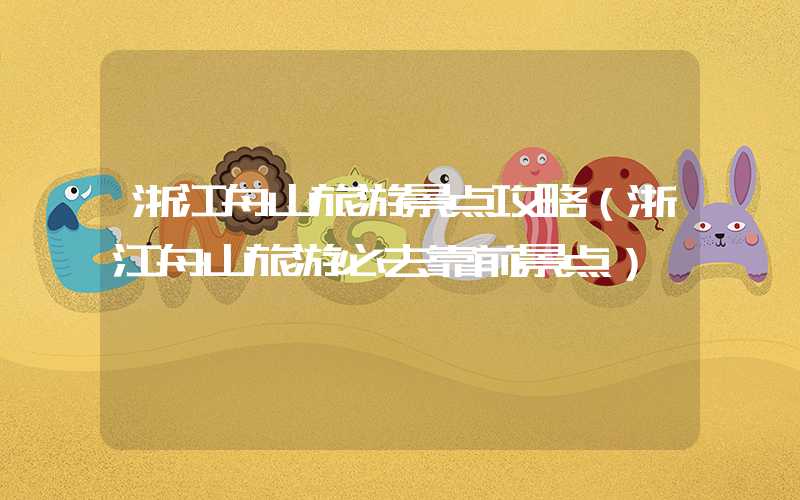浙江舟山旅游景点攻略（浙江舟山旅游必去靠前景点）