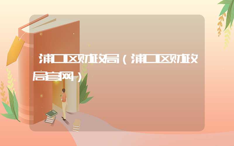 浦口区财政局（浦口区财政局官网）