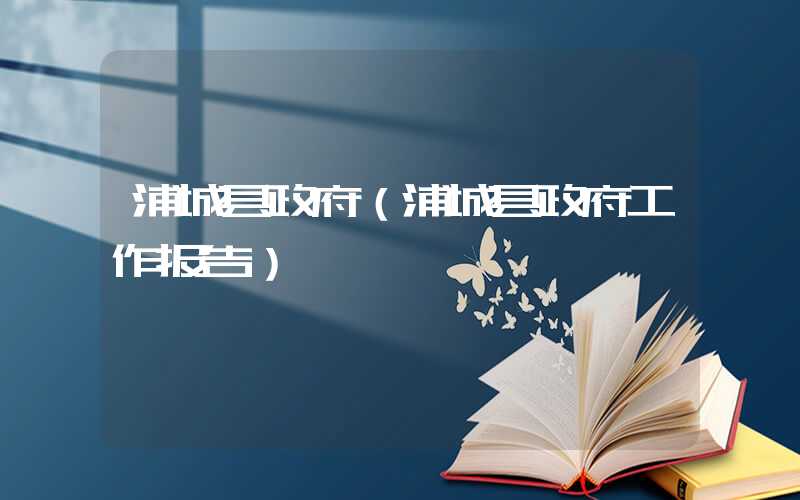 浦城县政府（浦城县政府工作报告）