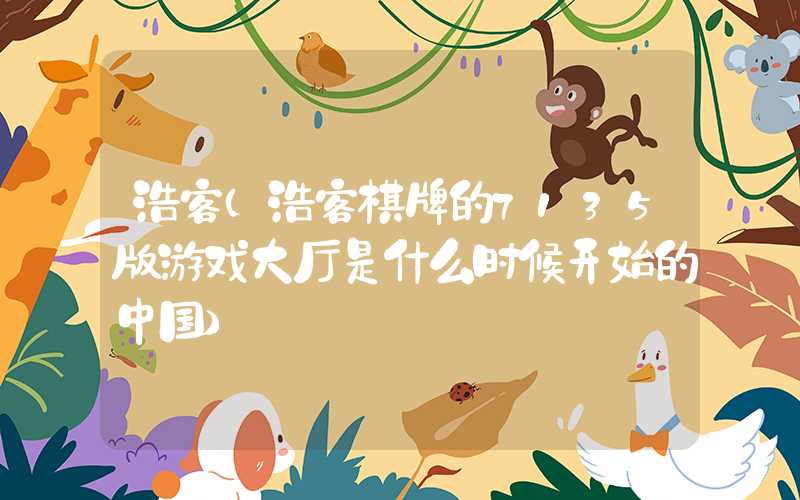 浩客（浩客棋牌的7135版游戏大厅是什么时候开始的中国）