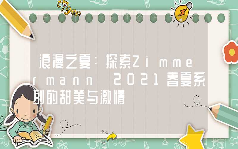 浪漫之夏：探索Zimmermann 2021春夏系列的甜美与激情