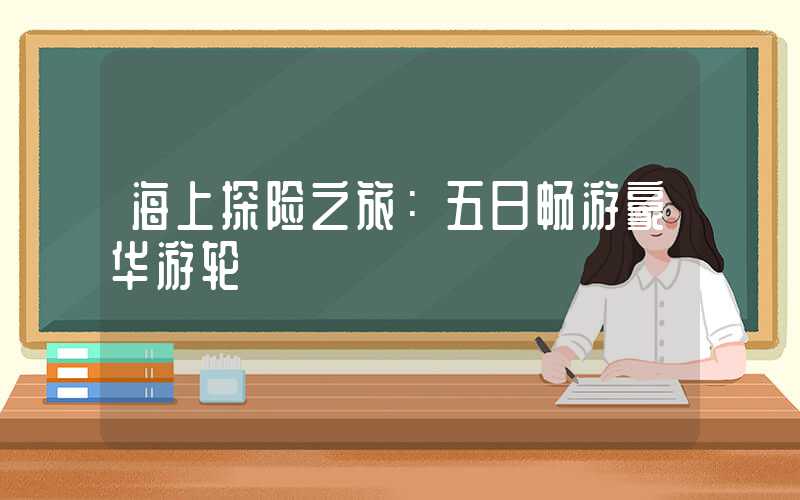 海上探险之旅：五日畅游豪华游轮