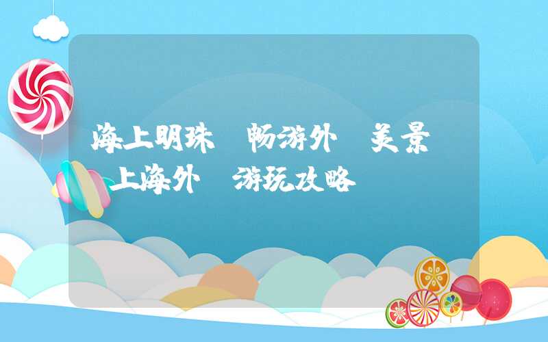 海上明珠，畅游外滩美景——上海外滩游玩攻略