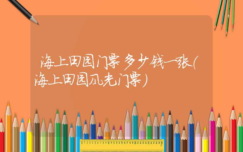 海上田园门票多少钱一张(海上田园风光门票)