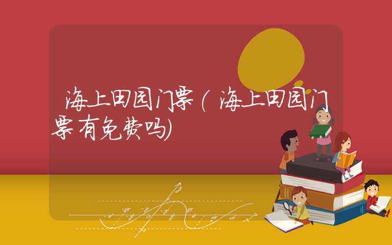 海上田园门票(海上田园门票有免费吗)