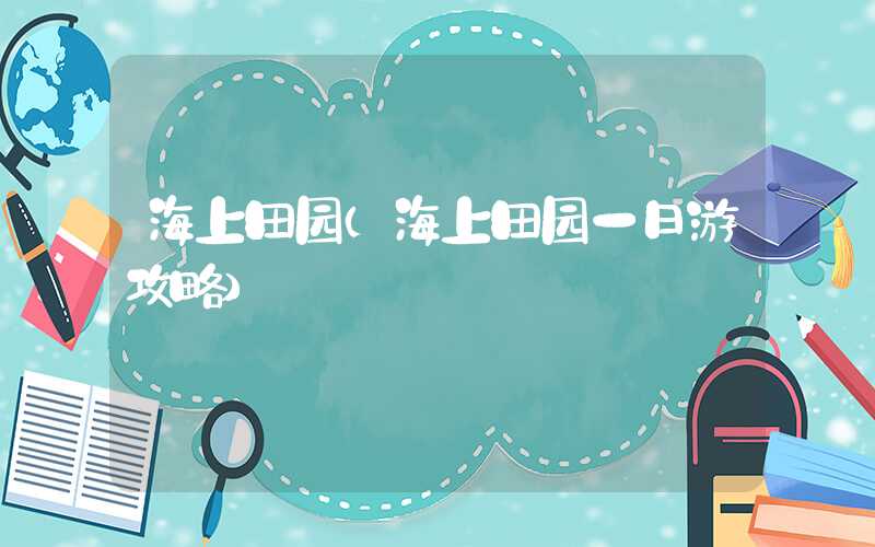 海上田园（海上田园一日游攻略）