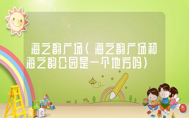 海之韵广场（海之韵广场和海之韵公园是一个地方吗）