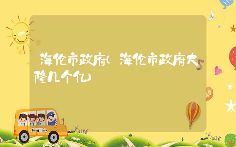 海伦市政府(海伦市政府大楼几个亿)