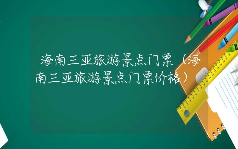 海南三亚旅游景点门票（海南三亚旅游景点门票价格）