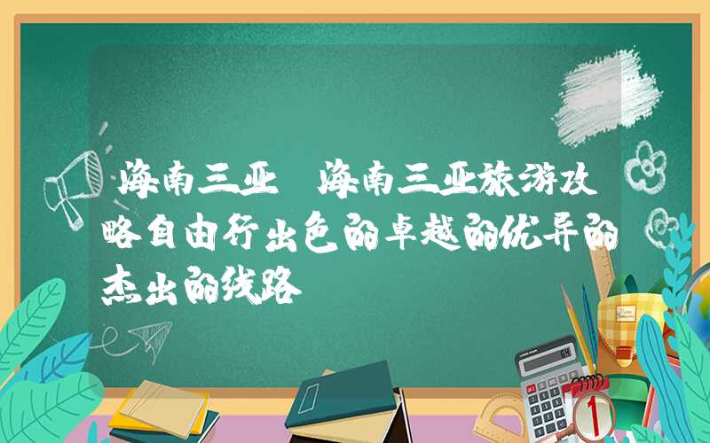 海南三亚（海南三亚旅游攻略自由行出色的卓越的优异的杰出的线路）