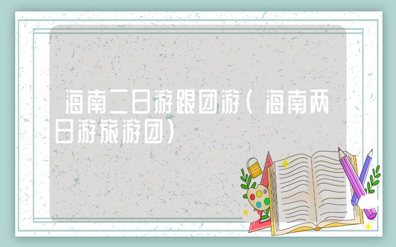 海南二日游跟团游(海南两日游旅游团)