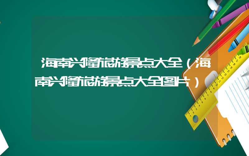 海南兴隆旅游景点大全（海南兴隆旅游景点大全图片）