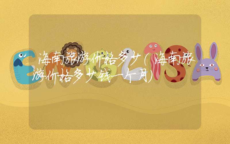 海南旅游价格多少（海南旅游价格多少钱一个月）
