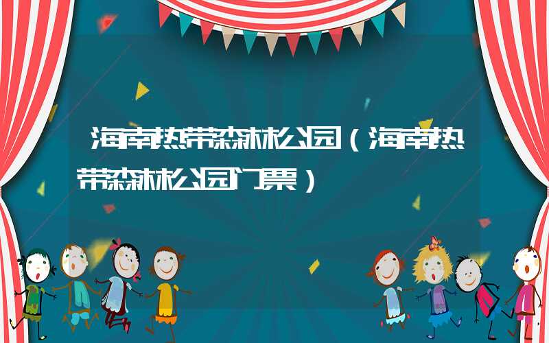 海南热带森林公园（海南热带森林公园门票）